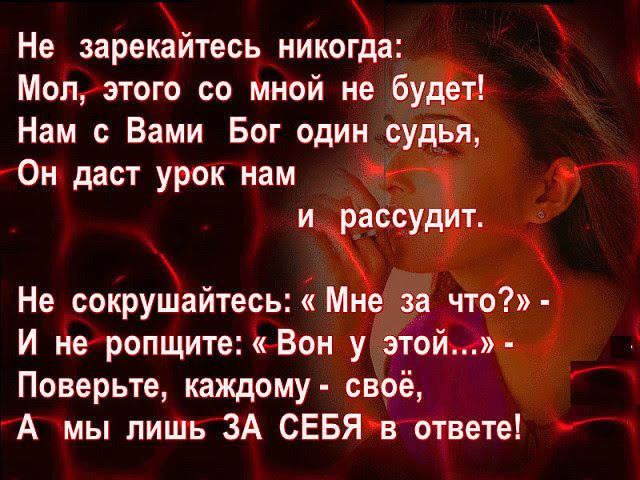 Не зарекайтесь никогда Мол этого со мной не будет Нам с Вами Бог один судья Он даст урок нам и рассудит Не сокрушайтесь Мне за что И не ропщите Вон у этой Поверьте каждому своё А мы лишь ЗА СЕБЯ в ответе
