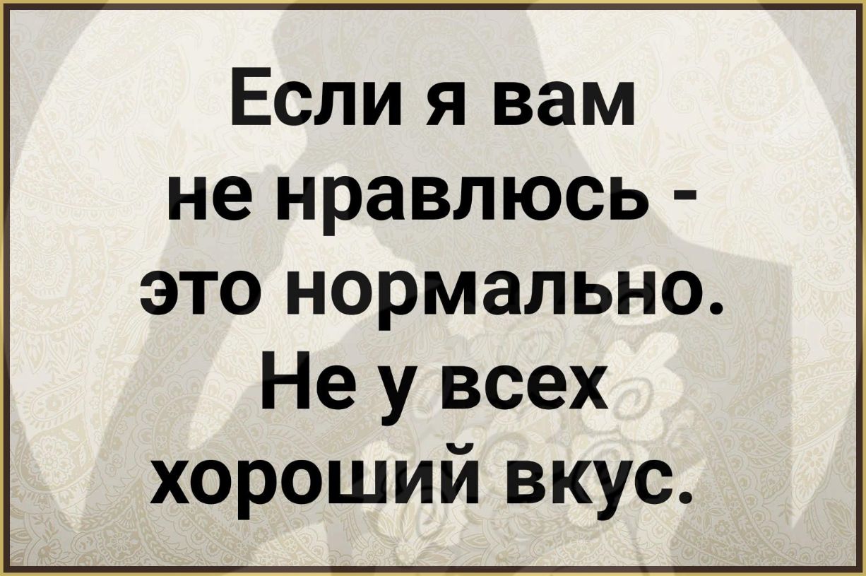 Если я вам не нравлюсь это нормально Не у всех хороший вкус