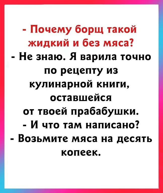 Почему борщ такой жидкий и без мяса Не знаю Я варила точно по рецепту из кулинарной книги оставшейся от твоей прабабушки И что там написано Возьмите мяса на десять копеек