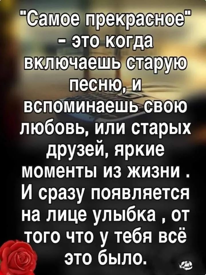 Ёже пиеютіряоыое ЭТО когда жяюнаешщотаршцю песнюдц вспоминаешьЁдю любовь или старых друзей яркие моменты из жизни И сразу появляется на лице улыбка от того что у тебя всё это было а