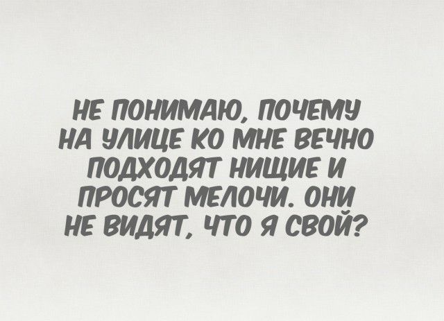 НЕ ПОНИМАЮ ПОЧЕМУ Нд УЛИЦЕ КО МНЕ ВЕЧНО ПОДХОДЯТ НИЩИЕ И ПРООЯТ МЕЛОЧИ ОНИ НЕ ВИДЯТ ЧТО Я СВОИ