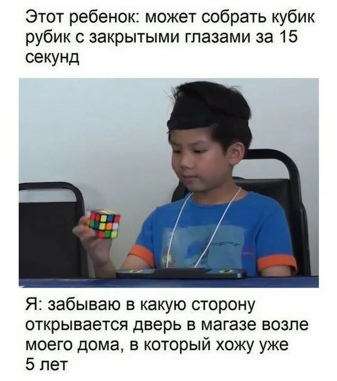 Этот ребенок может собрать кубик рубик с закрытыми глазами за 15 секунд Я забываю в какую сторону открывается дверь в магазе возле моего дома в который хожу уже 5 лет