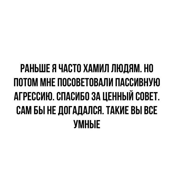 РАНЬШЕ Я ЧАСТО ХАМИЛ ЛЮДЯМ НП ПОТОМ МНЕ ПОСПВЕТПВАЛИ ПАССИВНУЮ АГРЕСБИЮ СПАСИБП ЗА ЦЕННЫЙ СОВЕТ САМ БЫ НЕ ДПГАДАЛСЯ ТАКИЕ ВЫ ВСЕ УМНЫЕ