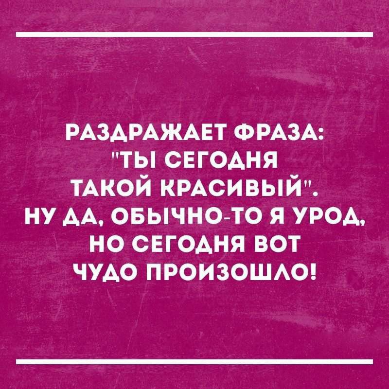 РАЗАРАЖАЕТ ФРАЗА ты СЕГОАНЯ ТАКОЙ КРАСИВЫЙ ну АА овычно то я урод но свгодня вот чудо ПРОИЗОШАО