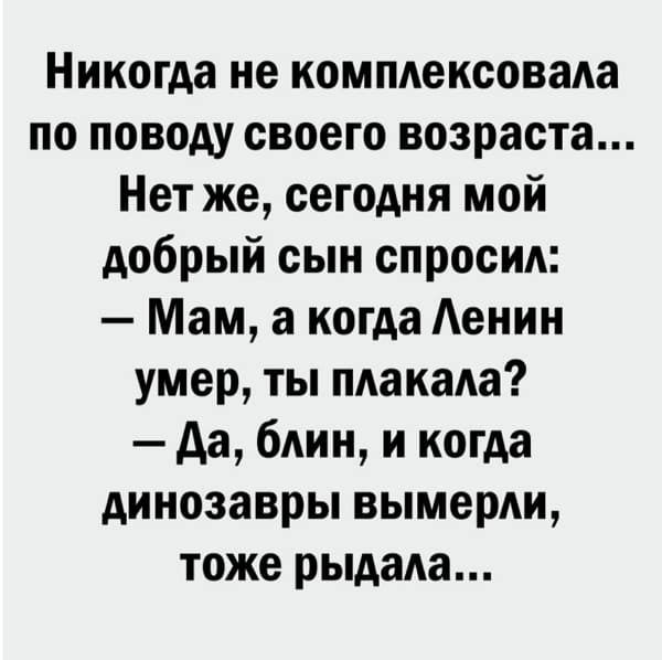 Никогда не комплексовада по поводу своего возраста Нет же сегодня мой добрый сын спросил Мам а когда Аенин умер ты пдакада да бАин и когда динозавры вымерли тоже рыдала