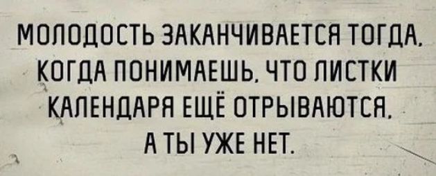 МОЛОДОСТЬ ЗАКАНЧИВАЕТЕЯ ТОГДА КОГДА ПОНИМАЕШЬ ЧТО ПИЕТКИ КАПЕНДАРЯ ЕЩЁ ОТРЫВАЮТСН А ТЫ УЖЕ НЕТ __