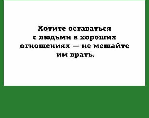 ХОТИТЕ оставаться С ЛЮДЬМИ В хороших отношениях ие мешайте ИМ врать