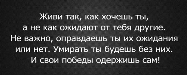 Живи так как хочешь ты а не как ожидают от тебя другие Не важно оправдаешь ты их ожидания или нет Умирать ты будешь без них И свои победы одержишь сам