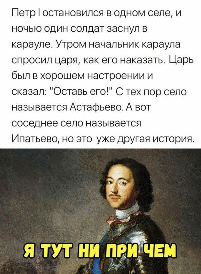 Петр остановился в одном селе и ночью один солдат заснул в карауле Утром начальник караула спросил царя как его наказать Царь был в хорошем настроении и сказал Оставь его С тех пор село называется Астафьево А вот соседнее село называется Илатьево но это уже другая история я тут ни пэтчеи