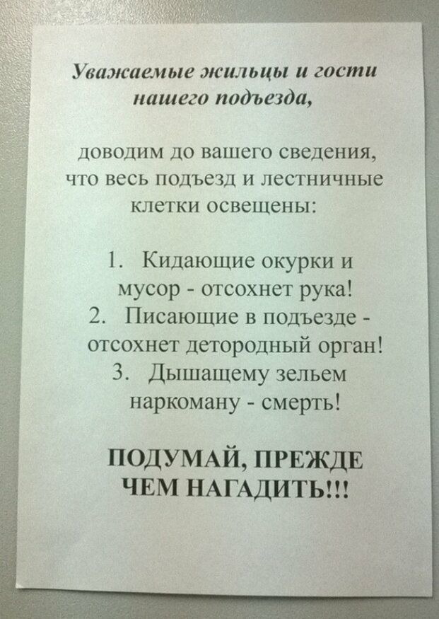 Уважаемые жильцы и гости нашего подьезда ДОВОДИМ ДО вашего сведения ЧТО весь ПОДЪСЗД И лестничные КЛСТКИ освещены 1 Кидающие окурки и мусор отсохнет рука 2 Писающие в подъезде отсохнет детородный орган 3 Дышащему зельем наркоману смерть ПОДУМАЙ ПРЕЖДЕ ЧЕМ НАГАДИТЬ