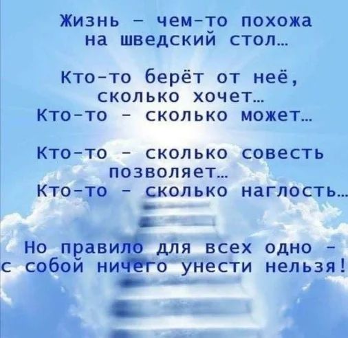 ЖИЗНЬ _ чемто ПОХОЖЕ на ШВЕДСКИИ СТОЛ Кто то берёт от неё сколько хочет Кто то сколько может КТОТО СКОЛЬКО совесть ПОЗВОЛЯЕТ КТОТО _ СКОЛЬКО наглость _ НО пеави _ ДЛЯ всех ОДНО _ С СОбОИ МИФ 0 УНеСТИ НеЛЬЗЯ С