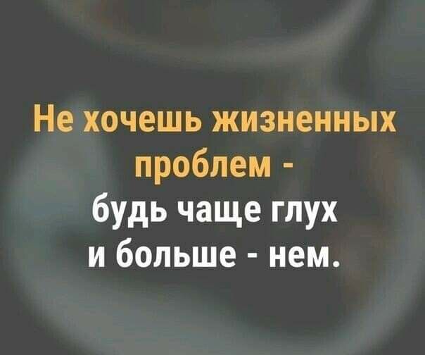Не хочешь жизненных проблем будь чаще глух и больше нем