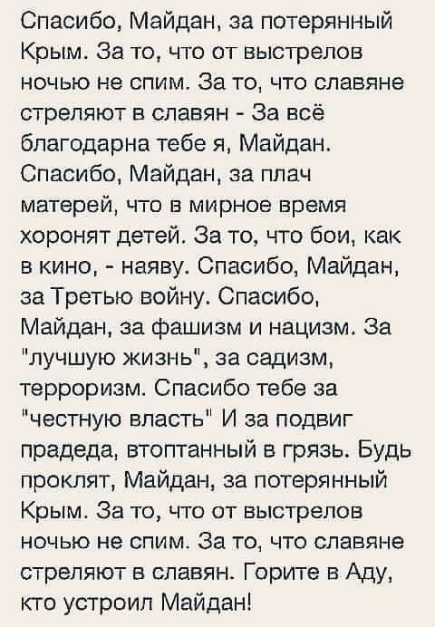 Спасибо Майдан за потерянный Крым За то что от выстрелов ночью не спим За то что славяне стреляют в славян За всё благодарна тебе я Майдан Спасибо Майдан за плач матерей что в мирное время хоронят детей За то что бои как в кино наяву Спасибо Майдан за Третью войну Спасибо Майдан за фашизм и нацизм За лучшую жизнь за садизм терроризм Спасибо тебе за честную власть И за подвиг прадеда втоптанный в г
