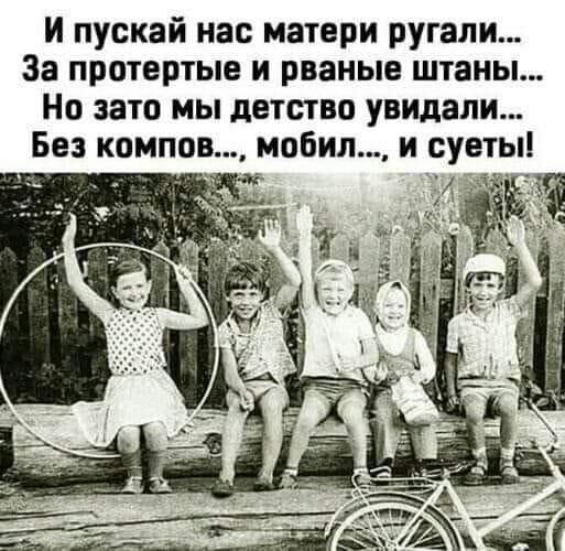 И пускай нас матери ругали... За протертые и рваные штаны... Но зато мы детство увидали... Без компов..., мобил..., и суеты!