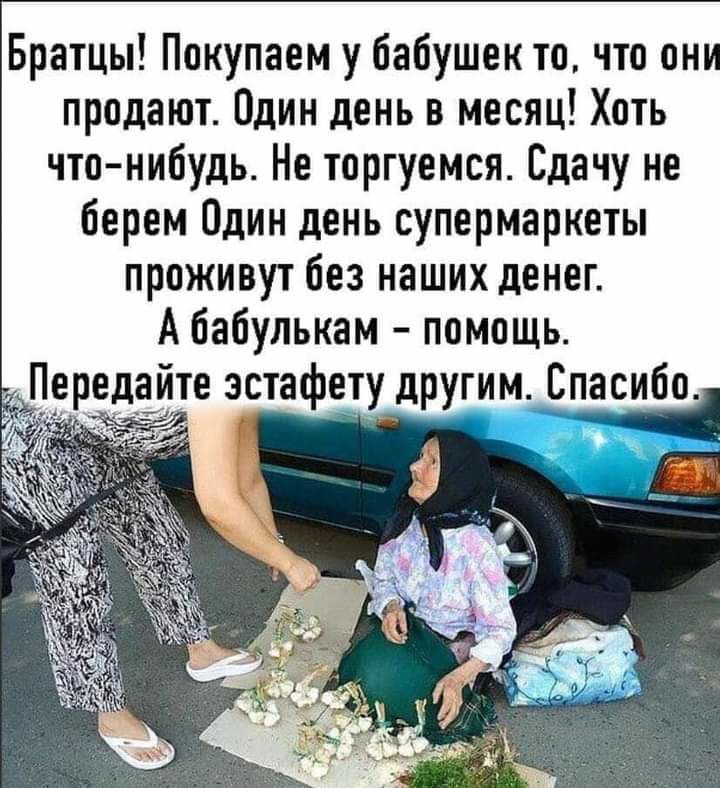 Братцы Покупаем у бабушек то что они продают Один день в месяц Хоть что нибудь Не торгуемся Сдачу не берем Один день супермаркеты прожиеут без наших денег А бабулькам помощь Дере те эстафету рдугим Спасибо