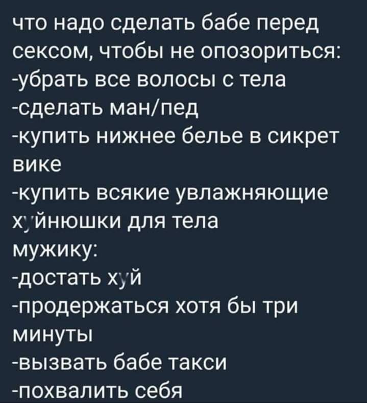 что надо сделать бабе перед сексом чтобы не опозориться убрать все волосы с тела сделать ман пед купить нижнее белье в сикрет вике купить всякие увлажняющие хуйнюшки для тела мужику достать хуй продержаться хотя бы три минуты вызвать бабе такси похвалить себя