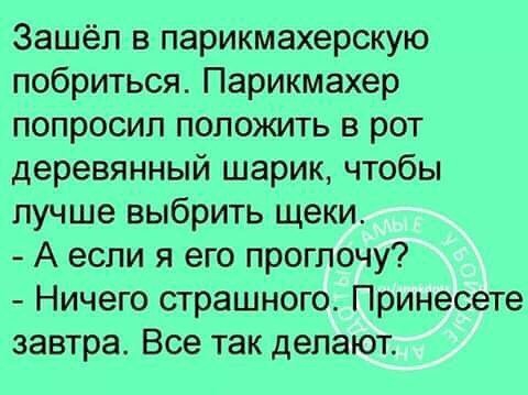 Зашёл в парикмахерскую побриться Парикмахер попросил положить в рот деревянный шарик чтобы лучше выбрить щеки А если я его проглочу Ничего страшного Принесете завтра Все так делают