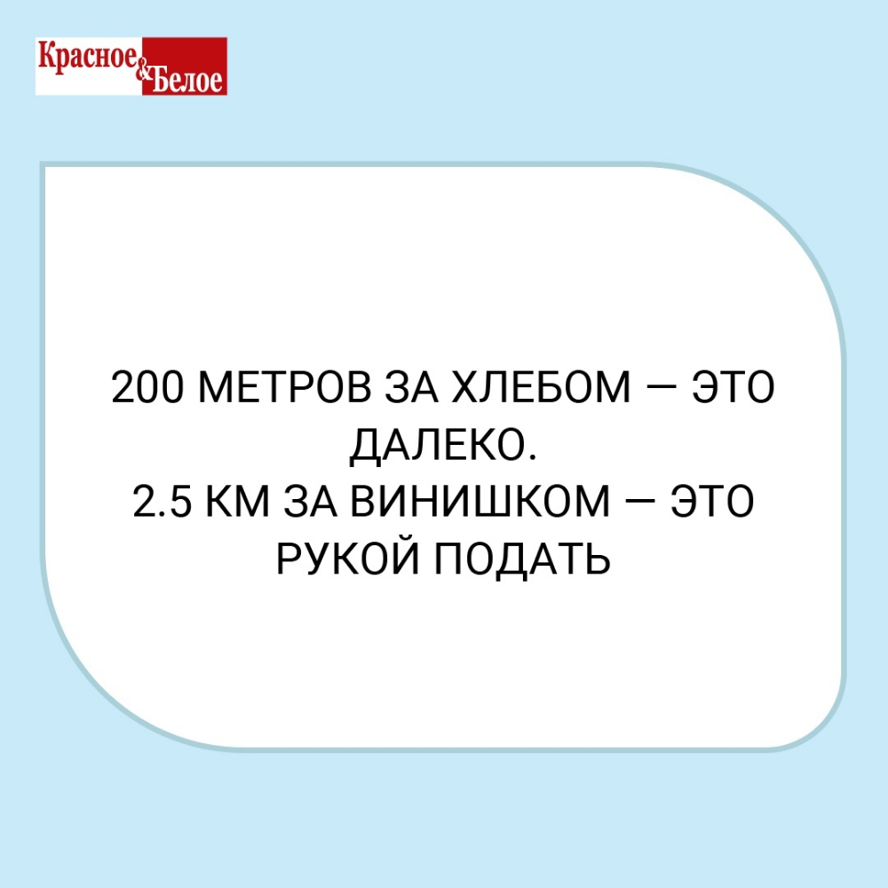 Красное 200 МЕТРОВ ЗА ХЛЕБОМ это ДАЛЕКО 25 км ЗА винишком это рукой ПОДАТЬ