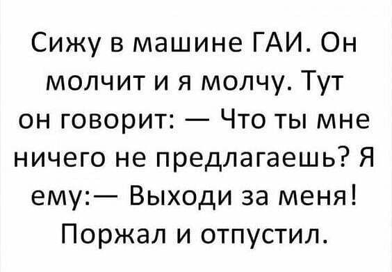 Сижу в машине ГАИ Он молчит и я молчу Тут он говорит Что ты мне ничего не предлагаешь Я ему Выходи за меня Поржал и отпустил