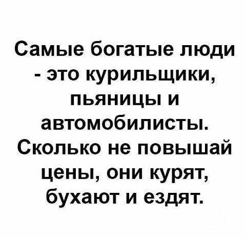 Самые богатые люди это курильщики пьяницы и автомобилисты Сколько не повышай цены они курят бухают и ездят