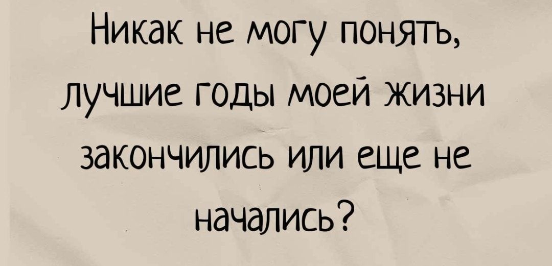 Никак не могу понять лучшие годы моей жизни закончились или еще не начались