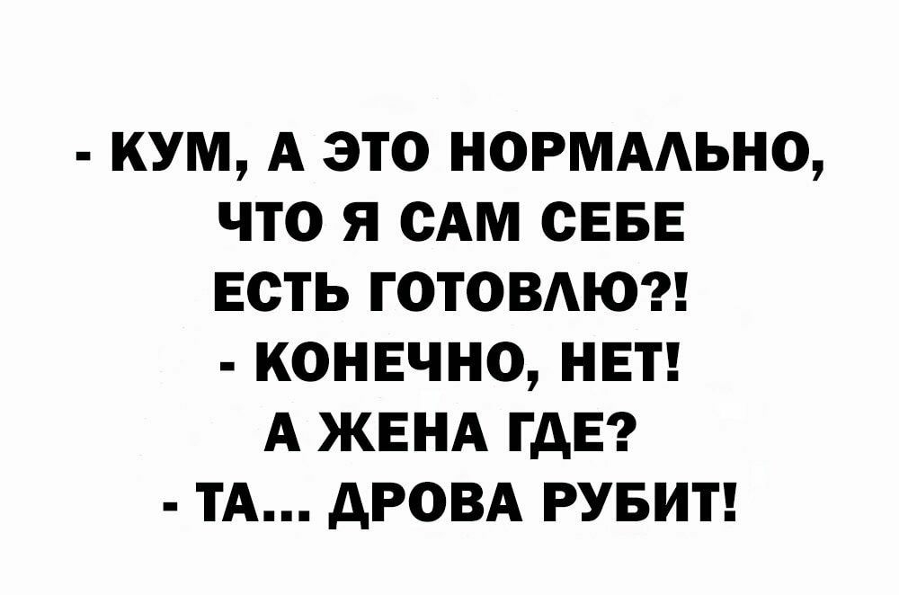 КУМ А ЭТО НОРМААЬНО ЧТО Я САМ СЕБЕ ЕСТЬ ГОТОВАЮ КОНЕЧНО НЕТ А ЖЕНА ГДЕ ТА дРОВА РУБИТ