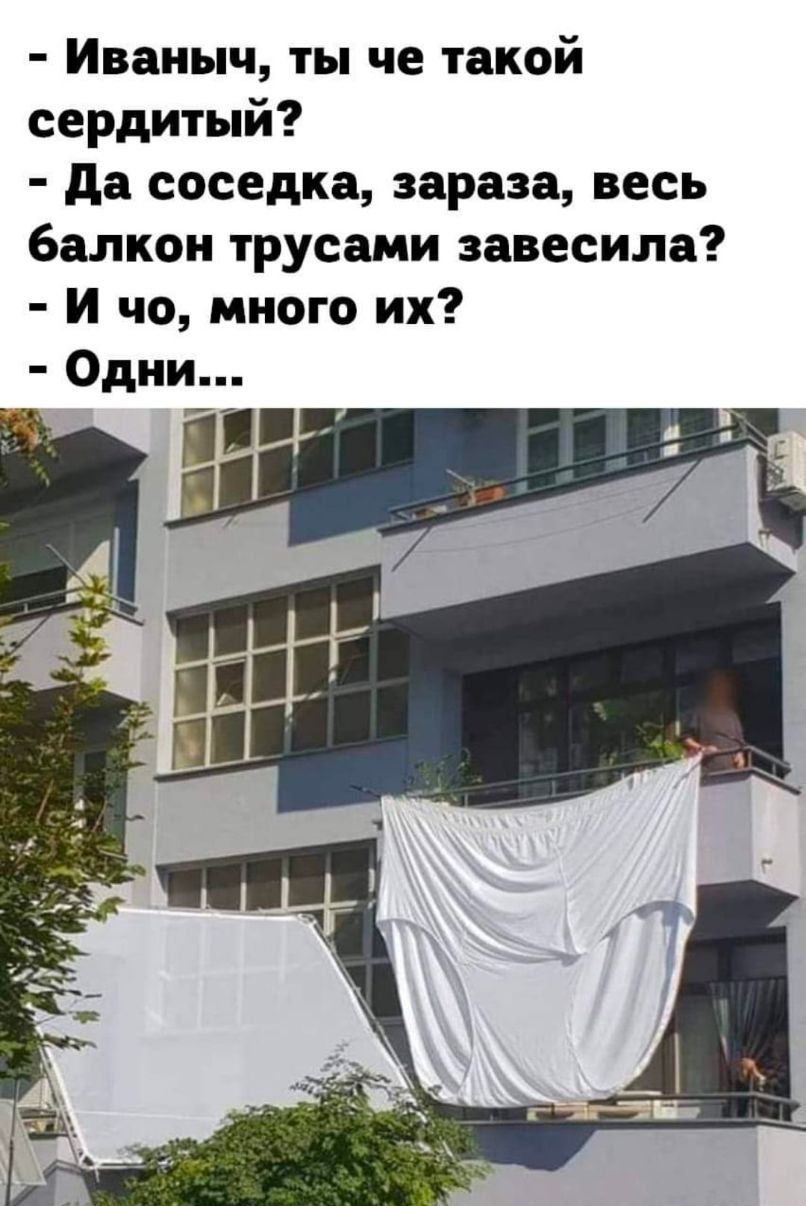Иваныч ты че такой сердитый да соседка зараза весь балкон трусами завесила И чо много их Одни