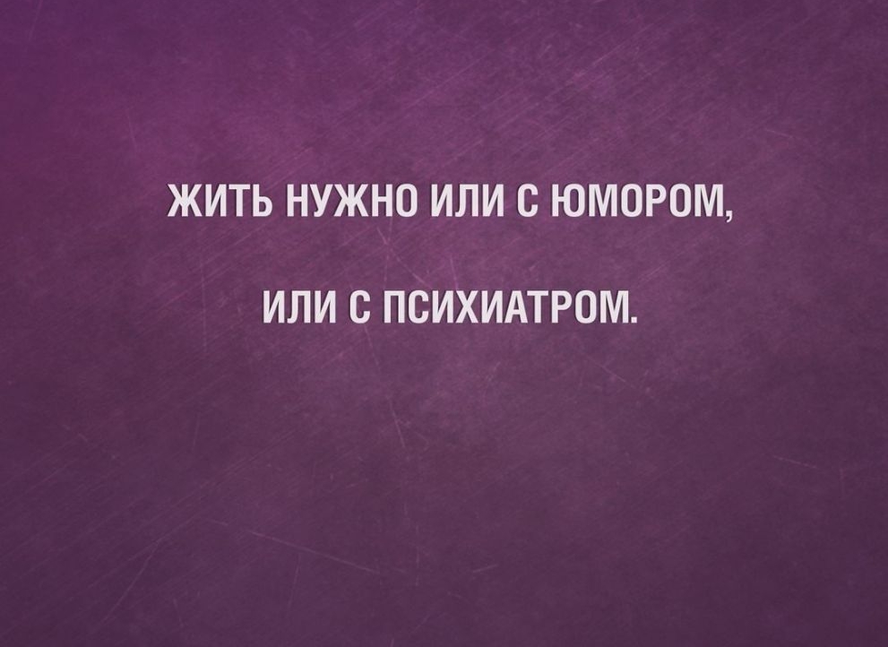 ЖИТЬ НУЖНО ИЛИ С ЮМОРОМ ИЛИ С ПСИХИАТРОМ