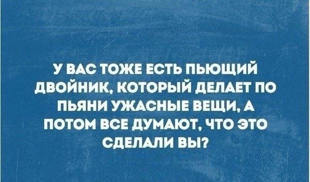 у ВАС тоже есть пьющий двойник который делит по пьяни шсныв вещи А потом вс думют что это СДЕЛАЛИ вьп