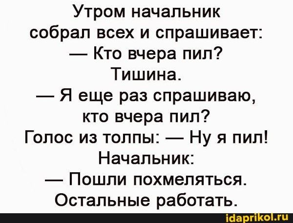 Утром начальник собрал всех и спрашивает Кто вчера пил Тишина Я еще раз спрашиваю кто вчера пил Голос из толпы Ну я пил Начальник Пошли похмеляться Остальные работать _