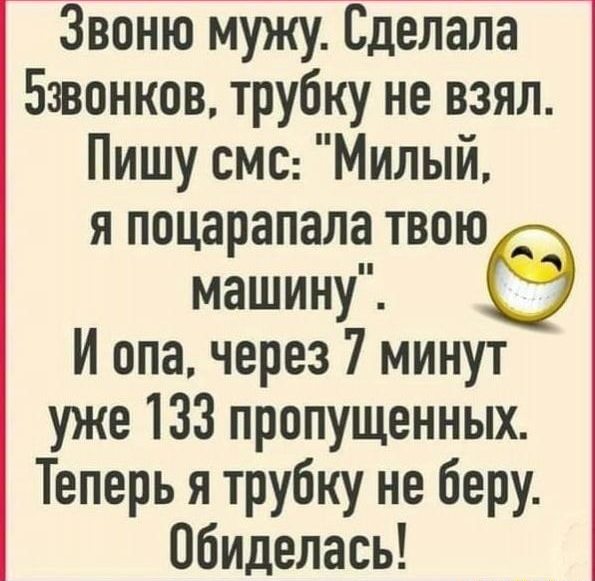Звоню мужу Сделала Бзвонков трубку не взял Пишу смс Милый я поцарапала твою машину И опа через 7 минут уже 133 пропущенных Теперь я трубку не беру Обиделась