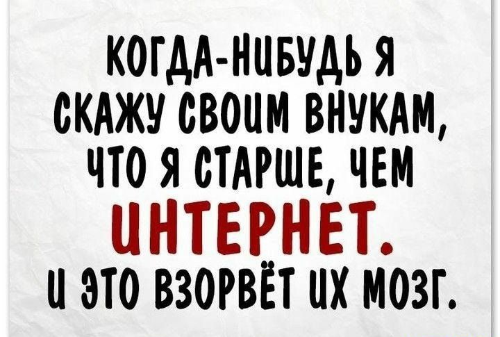 КОГАА НЦБУДЪ Я СКАЖУ СВОИМ ВНУКАМ ЧТО Я СТАРШЕ ЧЕМ ИНТЕРНЕТ и это взорвёт их мозг