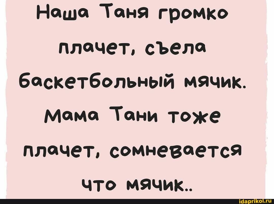 Нашол Таня грОМКО плачет съела баскетбольный мячик мама Тани тоже плачет сомневается ЧТО мячик