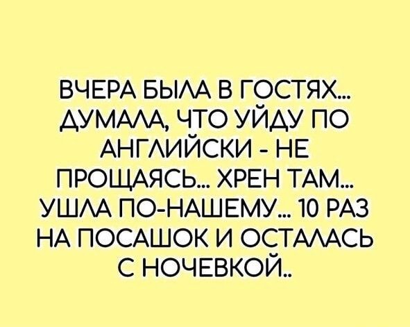 ВЧЕРА БЫАА в гостях ДУМАА что уйду по АНГАИЙСКИ НЕ ПРОЩАЯСЬ ХРЕН ТАМ УШАА ПО НАШЕМУ 10 РАЗ НА ПОСАШОК и ОСТААСЬ с ночввкойь