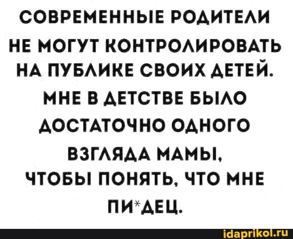 СОВРЕМЕННЫЕ РОАИТЕАИ нв могут контреировпь НА ПУБАИКЕ своих АЕТЕЙ МНЕ В АЕТСТВЕ БЫАО АОСТАТОЧНО ОАНОГО ВЗГАЯАА МАМЫ ЧТОБЫ ПОНЯТЬ ЧТО МНЕ ПИАЕЦ _