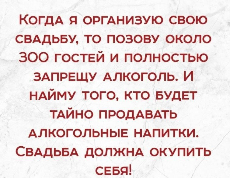 КогдА я оргднизую свою СВАДЬБУ то позову около 300 гоствй и полностью ЗАПРЕЩУ Алкоголь И НАЙМУ того кто БУДЕТ ТАЙНО ПРОДАВАТЬ Алкогольныв НАПИТКИ СВАДЬБА дОЛЖНА окупить СЕБЯ