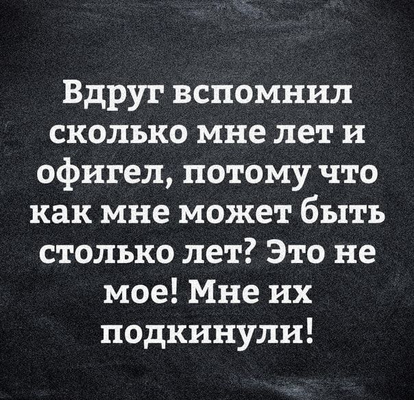 Вдруг вспомнил сколько мне лет и офигел потому что как мне может быть столько лет Это не мое Мне их подкинули