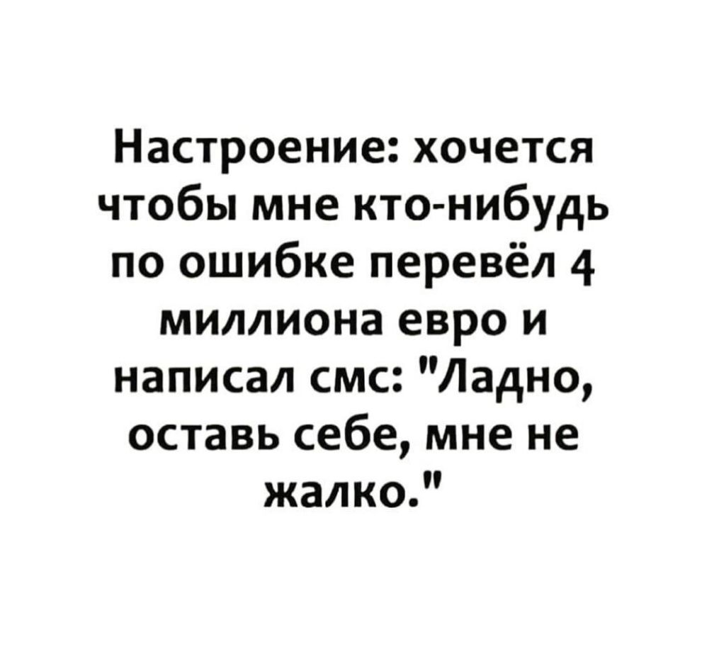 Настроение хочется чтобы мне кто нибудь по ошибке перевёл 4 миллиона евро и написал смс Ладно оставь себе мне не жалко