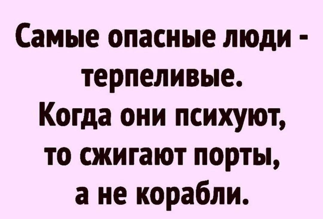 Самые опасные люди терпеливые Когда они психуют то сжигают порты а не корабли