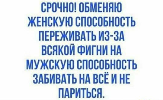 СРПЧНШ ПБМЕНЯЮ ЖЕНСКУЮ СППСПБНВСТЬ ПЕРЕЖИВАТЬ ИЗ ЗА ВСЯКОИ ФИГНИ НА МУЖСКУЮ СПОСОЁНПСТЬ ЗАБИВАТЬ НА ВСЕ И НЕ ПАРИТЬСЯ