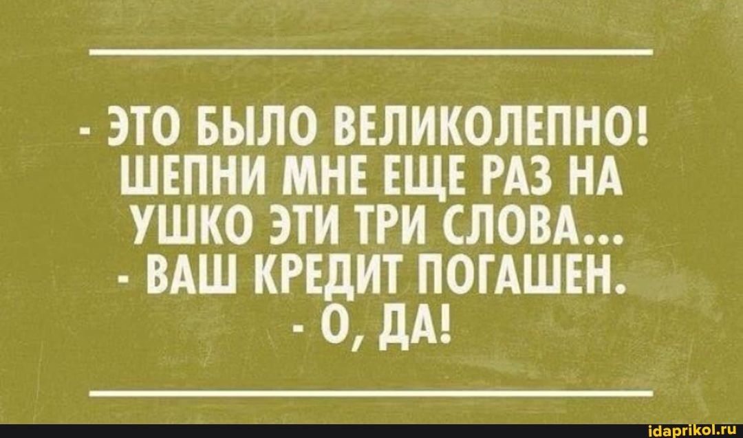 ЭТО БЫЛО ВЕЛИКОЛЕПНО ШЕПНИ МНЕ ЕЩЕ РАЗ НА УШКО ЭТИ ТРИ СЛОВА ВАШ КРЕДИТ ПОТАШЕН 0 дА ісіарг ііііііі