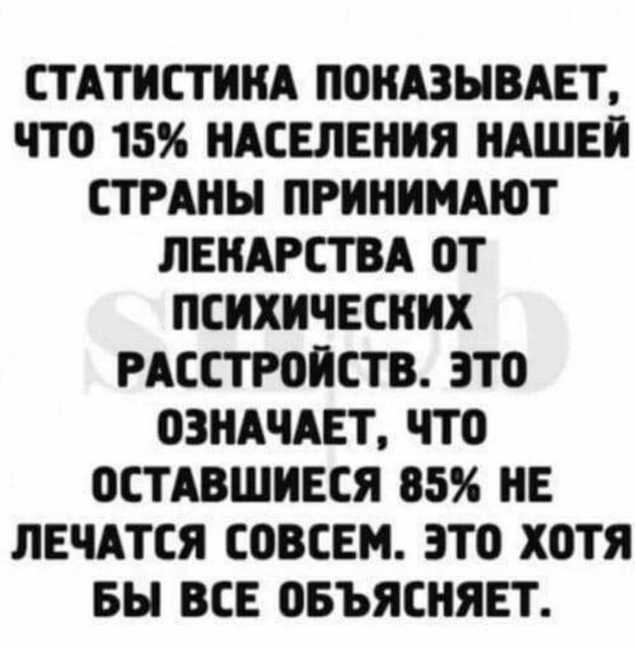 СТАТИСТИКА ПОКАЗЫВАЕТ ЧТО 15 НАСЕЛЕНИЯ НАШЕИ СТРАНЫ ПРИНИМАЮТ ЛЕКАРСТВА ОТ ПСИХИЧЕСКИХ РАССТРОИСТВ ЭТО ОЗКАЧАЕТ ЧТО ОСТАВШИЕСЯ 85 НЕ ЛЕЧАТСЯ СОВСЕМ ЗТО ХОТЯ БЫ ВСЕ ОБЪЯСКЯЕТ