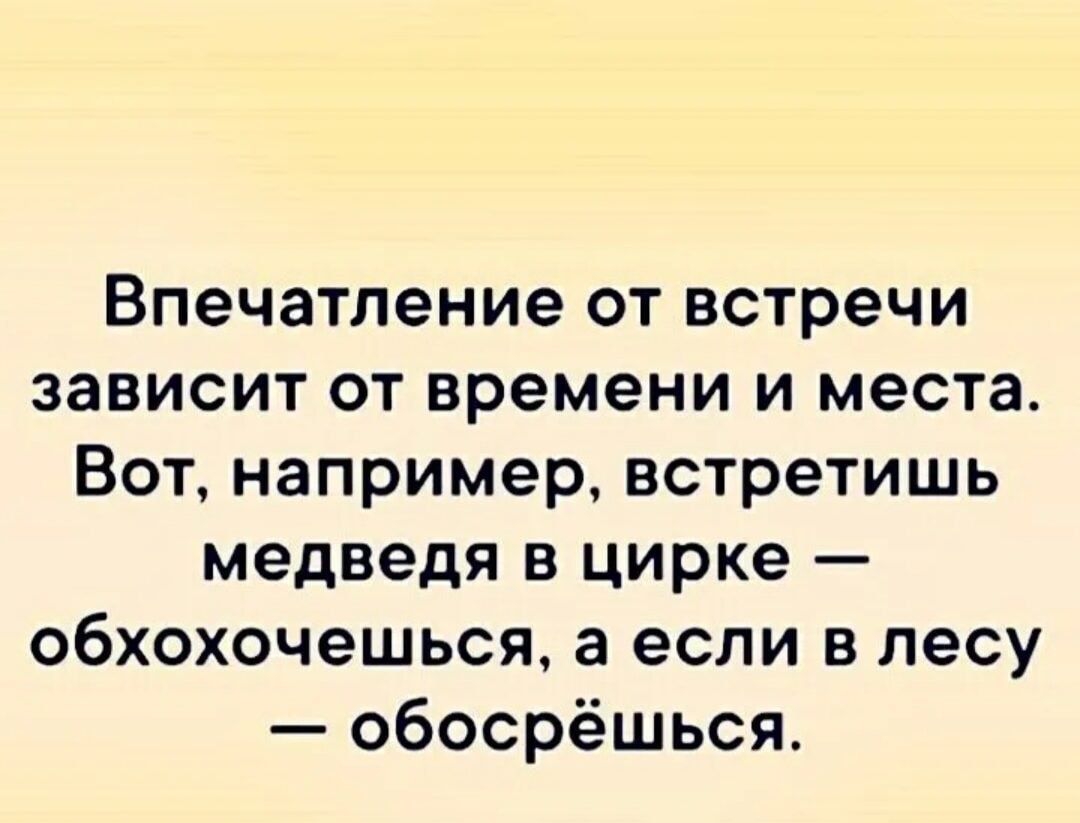 Впечатление от встречи зависит от времени и места Вот например встретишь медведя в цирке обхохочешься а если в лесу обосрёшься