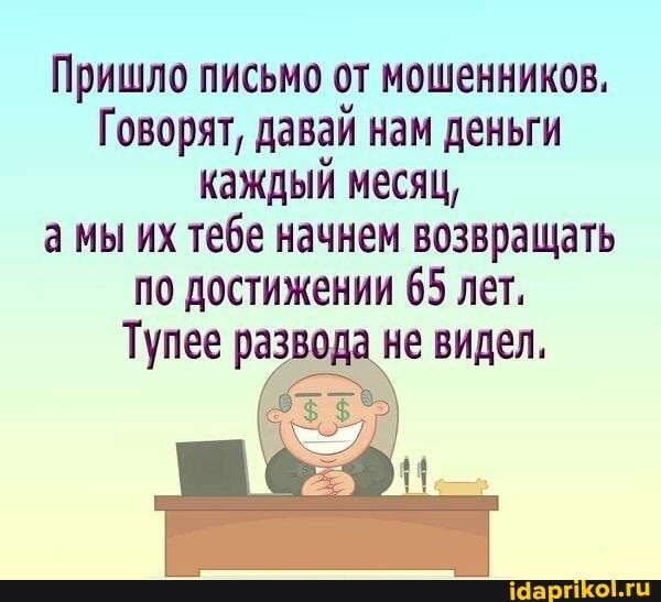 Пришло письмо от мошенников Говорят давай нам деньги каждый месяц а мы их тебе начнем возвращать по достижении 65 лет Тупее раз _ не видел