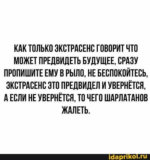 КАК ТОЛЬКО ЭКСТРАОЕНО ГОВОРИТ ЧТО МОЖЕТ ПРЕДВИДЕТЬ БУДУЩЕЕ СРАЗУ ПРОПИШИТЕ ЕМУ В РЫЛО НЕ БЕОПОКОЙТЕОЬ ЭКСТРАБЕНО ЭТО ПРЕДВИДЕЛ И УВЕРНЁТБН д ЕСЛИ НЕ УВЕРНЁТВН ТО ЧЕГО ШАРЛАТАНОВ ЖАПЕТЬ