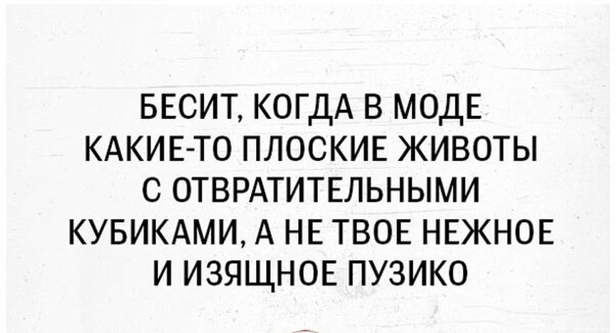 БЕСИТ КОГДА В МОДЕ КАКИЕ ТО ПЛОСКИЕ ЖИВОТЫ С ОТВРАТИТЕЛЬНЫМИ КУБИКАМИ А НЕ ТВОЕ НЕЖНОЕ И ИЗЯЩНОЕ ПУЗИКО
