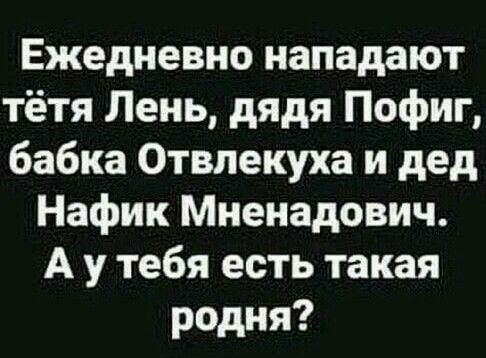 Ежедневно нападают тётя Лень дядя Пофиг бабка Отвлекуха и дед Нафик Мненадович А у тебя есть такая родня