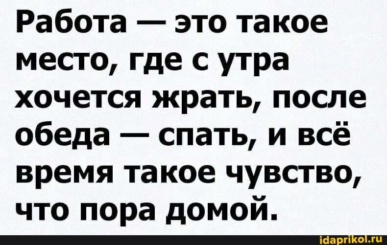Работа это та кое место где с утра хочется жрать после обеда спать и всё время такое чувство что пора домой