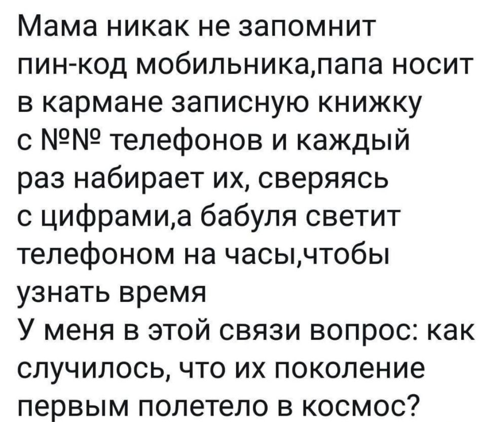Мама никак не запомнит пин код мобильникапапа носит в кармане записную книжку с телефонов и каждый раз набирает их сверяясь с цифрамиа бабуля светит телефоном на часычтобы узнать время У меня в этой связи вопрос как случилось что их поколение первым полетело в космос