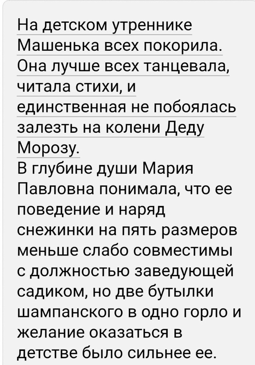 На детском утреннике Машенька всех покорила Она лучше всех танцевала читала стихи и единственная не побоялась залезть на колени Деду Морозу В глубине души Мария Павловна понимала что ее поведение и наряд снежинки на пять размеров меньше слабо совместимы с должностью заведующей садиком но две бутылки шампанского в одно горло и желание оказаться в детстве было сильнее ее